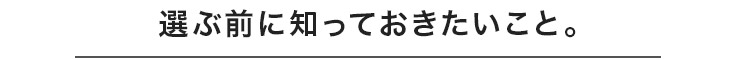 選ぶ前に知っておきたいこと。